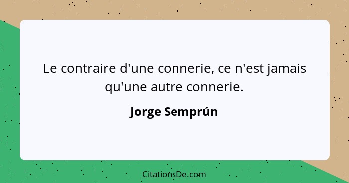 Le contraire d'une connerie, ce n'est jamais qu'une autre connerie.... - Jorge Semprún