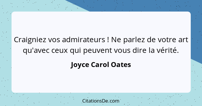 Craigniez vos admirateurs ! Ne parlez de votre art qu'avec ceux qui peuvent vous dire la vérité.... - Joyce Carol Oates