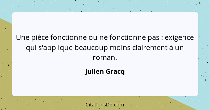 Une pièce fonctionne ou ne fonctionne pas : exigence qui s'applique beaucoup moins clairement à un roman.... - Julien Gracq