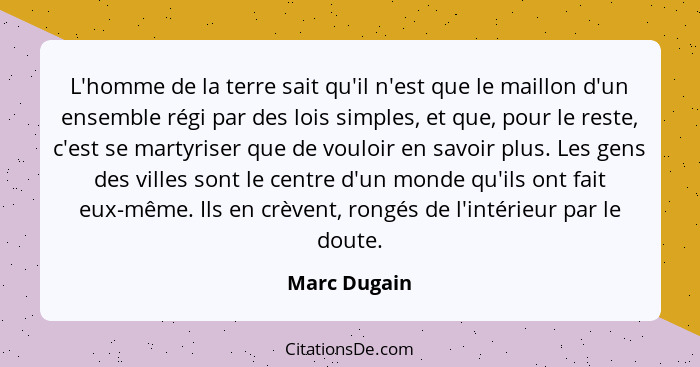 L'homme de la terre sait qu'il n'est que le maillon d'un ensemble régi par des lois simples, et que, pour le reste, c'est se martyriser... - Marc Dugain