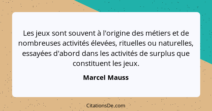 Les jeux sont souvent à l'origine des métiers et de nombreuses activités élevées, rituelles ou naturelles, essayées d'abord dans les ac... - Marcel Mauss