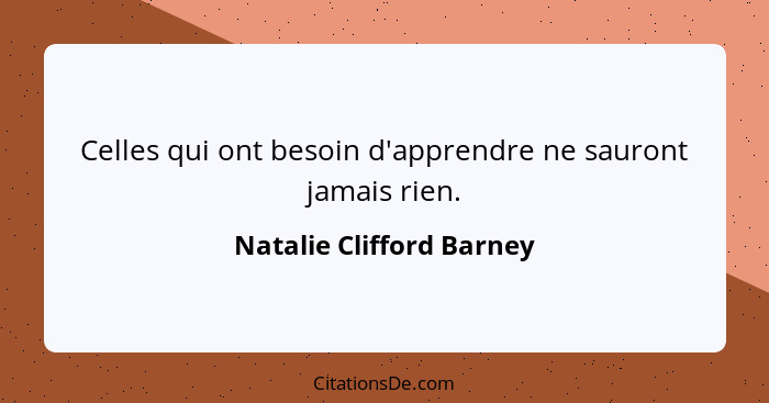 Celles qui ont besoin d'apprendre ne sauront jamais rien.... - Natalie Clifford Barney