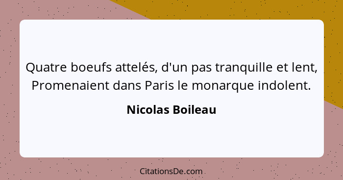 Quatre boeufs attelés, d'un pas tranquille et lent, Promenaient dans Paris le monarque indolent.... - Nicolas Boileau