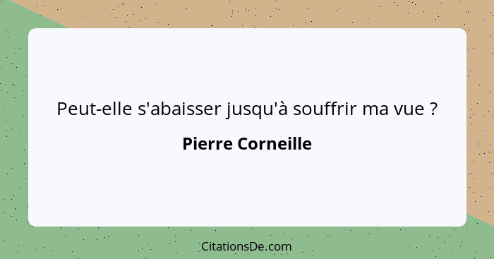 Peut-elle s'abaisser jusqu'à souffrir ma vue ?... - Pierre Corneille