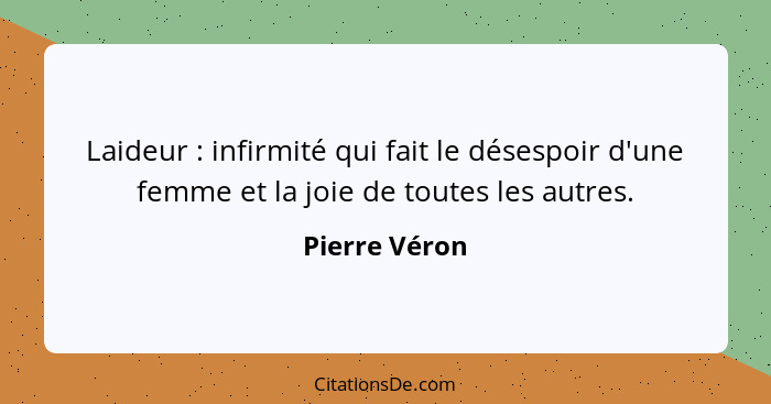 Laideur : infirmité qui fait le désespoir d'une femme et la joie de toutes les autres.... - Pierre Véron