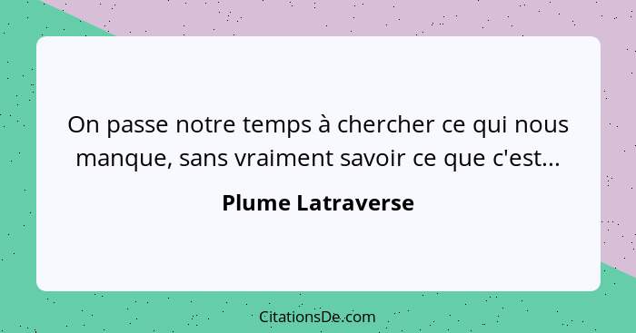 On passe notre temps à chercher ce qui nous manque, sans vraiment savoir ce que c'est...... - Plume Latraverse