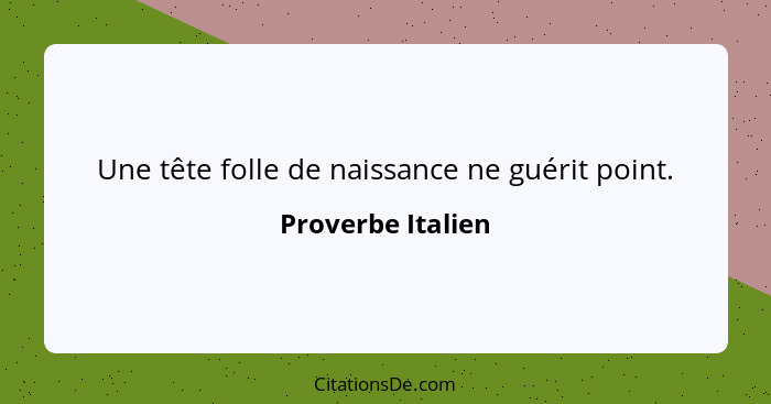 Une tête folle de naissance ne guérit point.... - Proverbe Italien