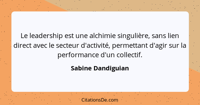 Le leadership est une alchimie singulière, sans lien direct avec le secteur d'activité, permettant d'agir sur la performance d'un... - Sabine Dandiguian