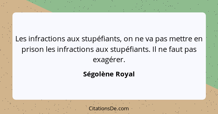 Les infractions aux stupéfiants, on ne va pas mettre en prison les infractions aux stupéfiants. Il ne faut pas exagérer.... - Ségolène Royal