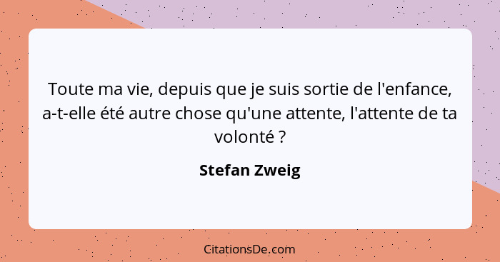 Toute ma vie, depuis que je suis sortie de l'enfance, a-t-elle été autre chose qu'une attente, l'attente de ta volonté ?... - Stefan Zweig