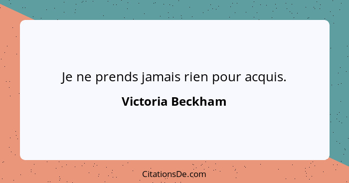 Je ne prends jamais rien pour acquis.... - Victoria Beckham