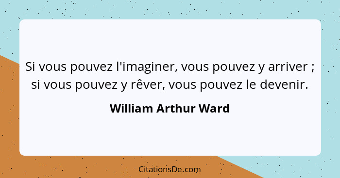 Si vous pouvez l'imaginer, vous pouvez y arriver ; si vous pouvez y rêver, vous pouvez le devenir.... - William Arthur Ward