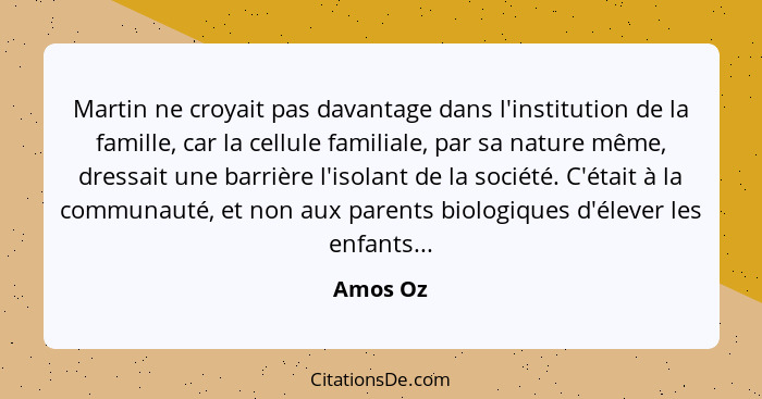 Martin ne croyait pas davantage dans l'institution de la famille, car la cellule familiale, par sa nature même, dressait une barrière l'isol... - Amos Oz