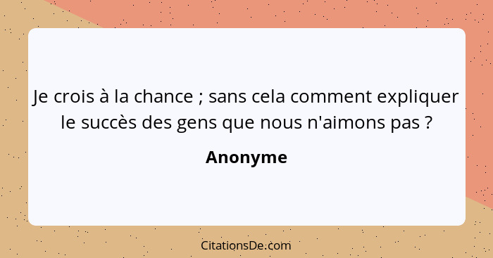 Je crois à la chance ; sans cela comment expliquer le succès des gens que nous n'aimons pas ?... - Anonyme