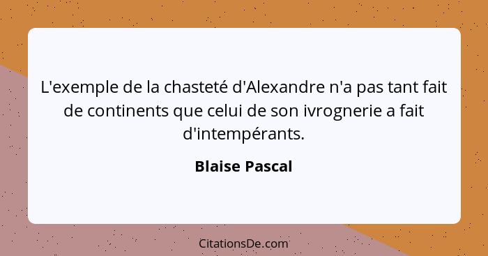 L'exemple de la chasteté d'Alexandre n'a pas tant fait de continents que celui de son ivrognerie a fait d'intempérants.... - Blaise Pascal