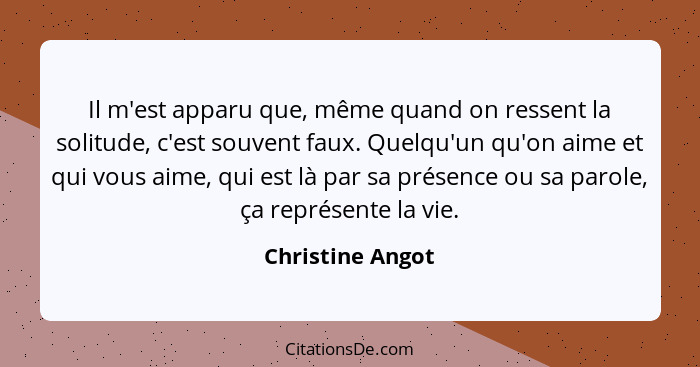 Il m'est apparu que, même quand on ressent la solitude, c'est souvent faux. Quelqu'un qu'on aime et qui vous aime, qui est là par sa... - Christine Angot