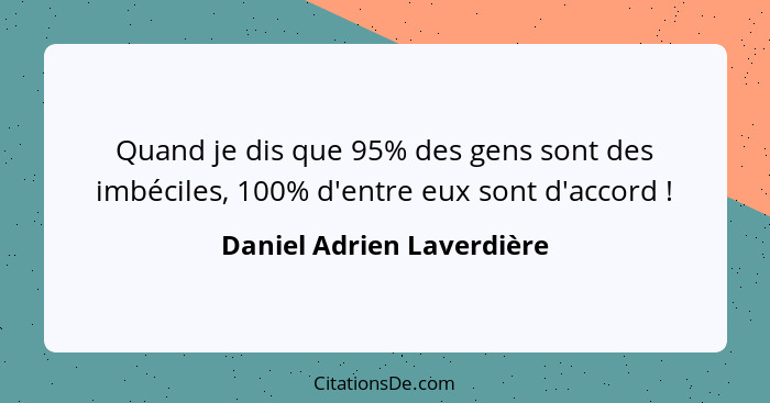 Quand je dis que 95% des gens sont des imbéciles, 100% d'entre eux sont d'accord !... - Daniel Adrien Laverdière