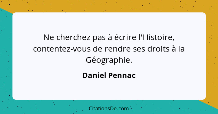 Ne cherchez pas à écrire l'Histoire, contentez-vous de rendre ses droits à la Géographie.... - Daniel Pennac