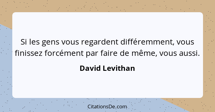 Si les gens vous regardent différemment, vous finissez forcément par faire de même, vous aussi.... - David Levithan