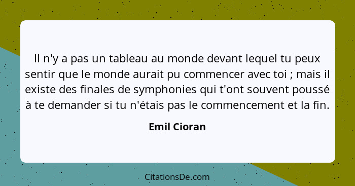 Il n'y a pas un tableau au monde devant lequel tu peux sentir que le monde aurait pu commencer avec toi ; mais il existe des finale... - Emil Cioran