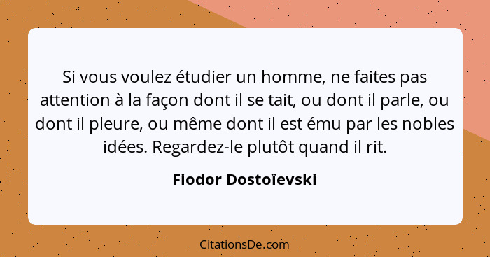 Si vous voulez étudier un homme, ne faites pas attention à la façon dont il se tait, ou dont il parle, ou dont il pleure, ou même... - Fiodor Dostoïevski