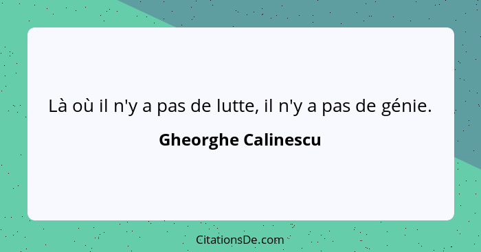 Là où il n'y a pas de lutte, il n'y a pas de génie.... - Gheorghe Calinescu