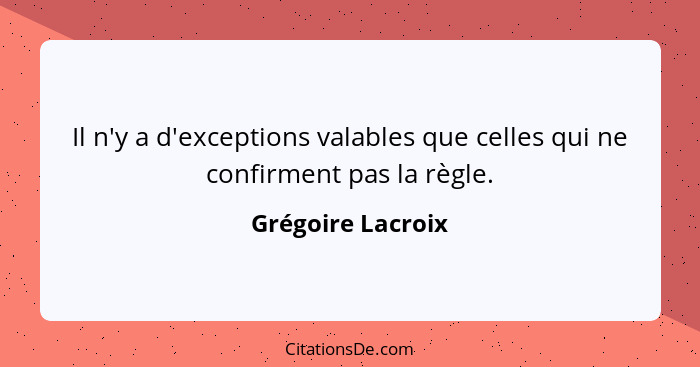 Il n'y a d'exceptions valables que celles qui ne confirment pas la règle.... - Grégoire Lacroix