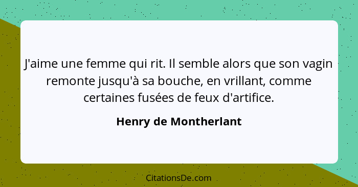 J'aime une femme qui rit. Il semble alors que son vagin remonte jusqu'à sa bouche, en vrillant, comme certaines fusées de feux... - Henry de Montherlant