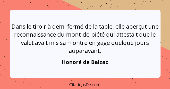 Dans le tiroir à demi fermé de la table, elle aperçut une reconnaissance du mont-de-piété qui attestait que le valet avait mis sa m... - Honoré de Balzac