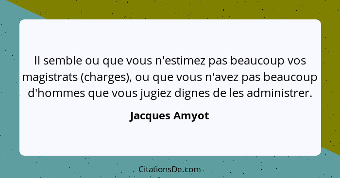 Il semble ou que vous n'estimez pas beaucoup vos magistrats (charges), ou que vous n'avez pas beaucoup d'hommes que vous jugiez dignes... - Jacques Amyot