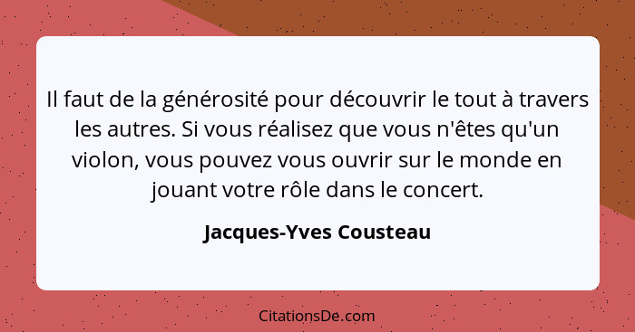 Il faut de la générosité pour découvrir le tout à travers les autres. Si vous réalisez que vous n'êtes qu'un violon, vous pouv... - Jacques-Yves Cousteau