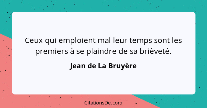 Ceux qui emploient mal leur temps sont les premiers à se plaindre de sa brièveté.... - Jean de La Bruyère