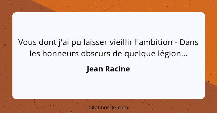 Vous dont j'ai pu laisser vieillir l'ambition - Dans les honneurs obscurs de quelque légion...... - Jean Racine