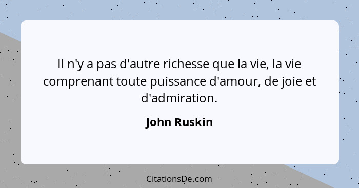 Il n'y a pas d'autre richesse que la vie, la vie comprenant toute puissance d'amour, de joie et d'admiration.... - John Ruskin