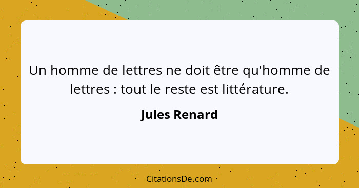 Un homme de lettres ne doit être qu'homme de lettres : tout le reste est littérature.... - Jules Renard