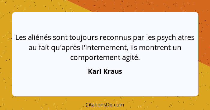 Les aliénés sont toujours reconnus par les psychiatres au fait qu'après l'internement, ils montrent un comportement agité.... - Karl Kraus