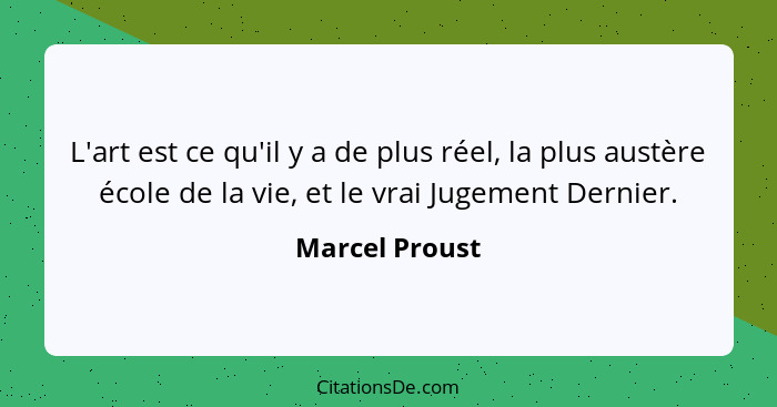 L'art est ce qu'il y a de plus réel, la plus austère école de la vie, et le vrai Jugement Dernier.... - Marcel Proust