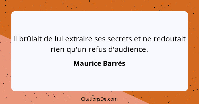 Il brûlait de lui extraire ses secrets et ne redoutait rien qu'un refus d'audience.... - Maurice Barrès