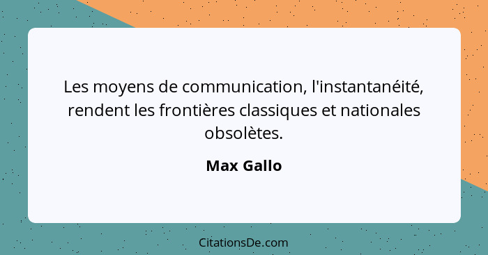 Les moyens de communication, l'instantanéité, rendent les frontières classiques et nationales obsolètes.... - Max Gallo