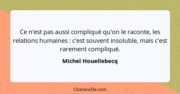 Ce n'est pas aussi compliqué qu'on le raconte, les relations humaines : c'est souvent insoluble, mais c'est rarement compliq... - Michel Houellebecq