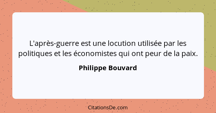 L'après-guerre est une locution utilisée par les politiques et les économistes qui ont peur de la paix.... - Philippe Bouvard