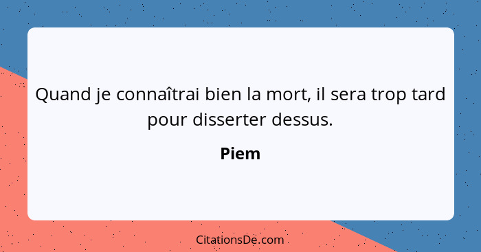 Quand je connaîtrai bien la mort, il sera trop tard pour disserter dessus.... - Piem