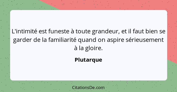 L'intimité est funeste à toute grandeur, et il faut bien se garder de la familiarité quand on aspire sérieusement à la gloire.... - Plutarque