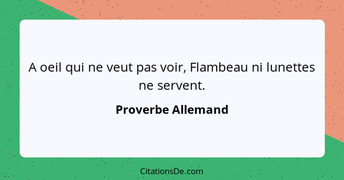 A oeil qui ne veut pas voir, Flambeau ni lunettes ne servent.... - Proverbe Allemand