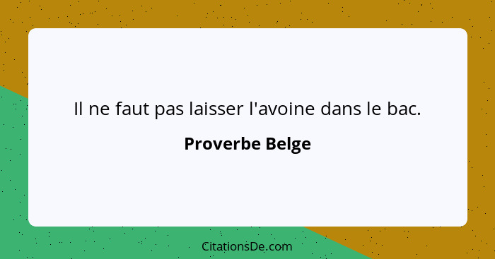 Il ne faut pas laisser l'avoine dans le bac.... - Proverbe Belge