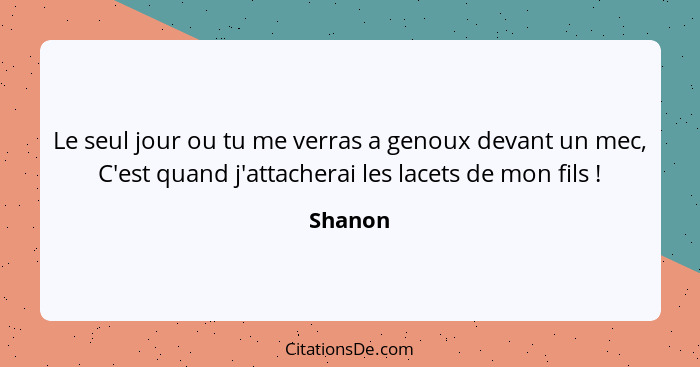 Le seul jour ou tu me verras a genoux devant un mec, C'est quand j'attacherai les lacets de mon fils !... - Shanon