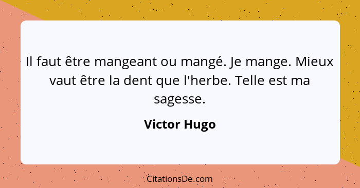 Il faut être mangeant ou mangé. Je mange. Mieux vaut être la dent que l'herbe. Telle est ma sagesse.... - Victor Hugo