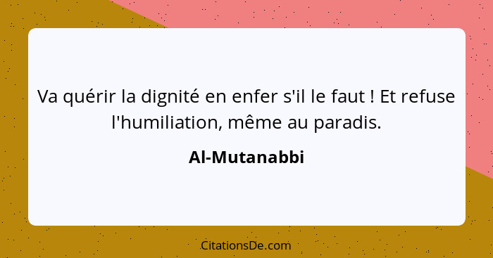 Va quérir la dignité en enfer s'il le faut ! Et refuse l'humiliation, même au paradis.... - Al-Mutanabbi