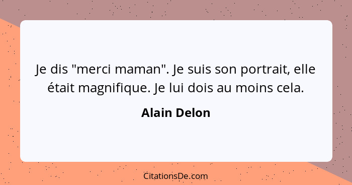 Je dis "merci maman". Je suis son portrait, elle était magnifique. Je lui dois au moins cela.... - Alain Delon