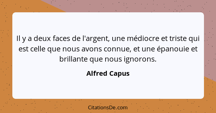 Il y a deux faces de l'argent, une médiocre et triste qui est celle que nous avons connue, et une épanouie et brillante que nous ignoro... - Alfred Capus